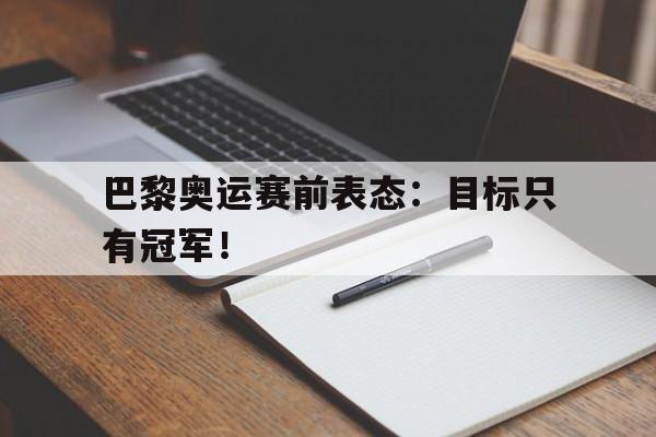 大发彩票网站-巴黎奥运赛前表态：目标只有冠军！