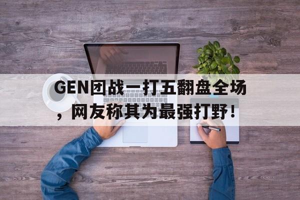 大发彩票网站-GEN团战一打五翻盘全场,网友称其为最强打野!