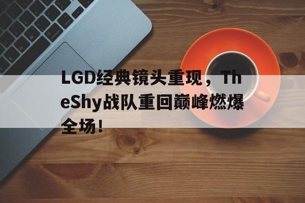 大发彩票在线登入-LGD经典镜头重现,TheShy战队重回巅峰燃爆全场!