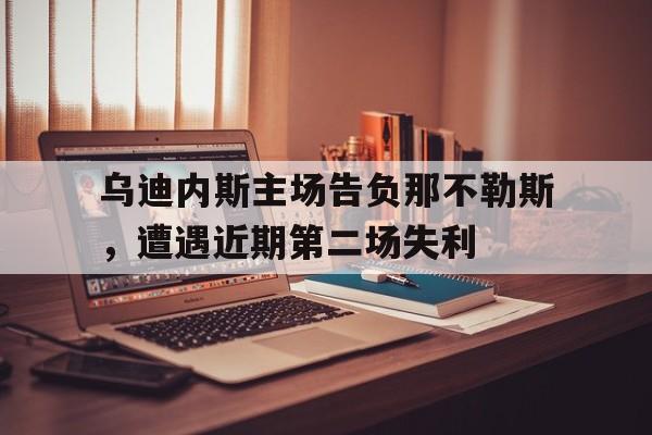 大发彩票在线登入-乌迪内斯主场告负那不勒斯,遭遇近期第二场失利