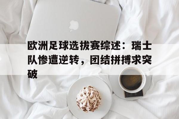 大发彩票官方网址-欧洲足球选拔赛综述:瑞士队惨遭逆转,团结拼搏求突破